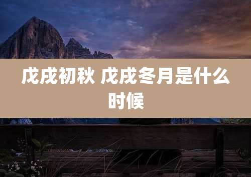 戊戌初秋 戊戌冬月是什么时候