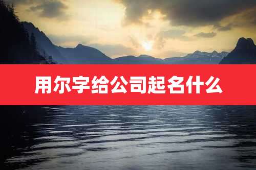 用尔字给公司起名什么