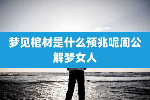 梦见棺材是什么预兆呢周公解梦女人