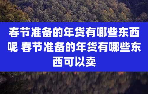 春节准备的年货有哪些东西呢 春节准备的年货有哪些东西可以卖
