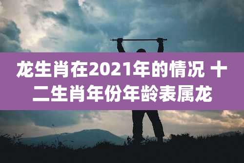 龙生肖在2021年的情况 十二生肖年份年龄表属龙