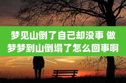 梦见山倒了自己却没事 做梦梦到山倒塌了怎么回事啊