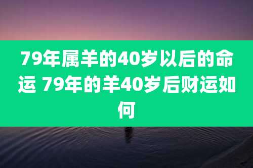 79年属羊的40岁以后的命运 79年的羊40岁后财运如何