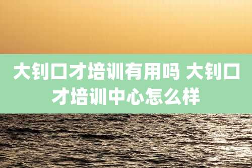 大钊口才培训有用吗 大钊口才培训中心怎么样