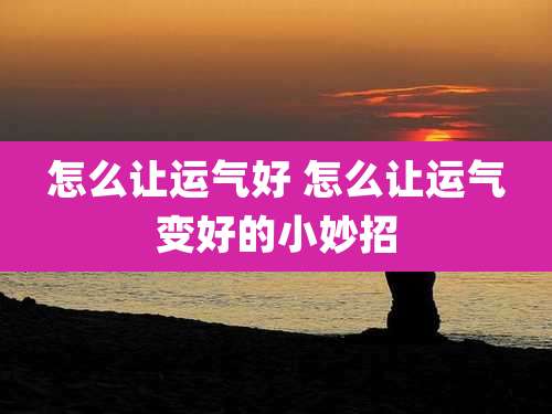 怎么让运气好 怎么让运气变好的小妙招