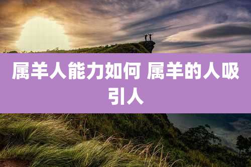 属羊人能力如何 属羊的人吸引人