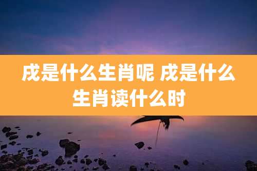 戌是什么生肖呢 戌是什么生肖读什么时