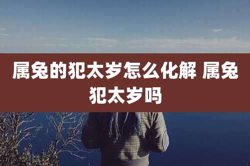 属兔的犯太岁怎么化解 属兔犯太岁吗