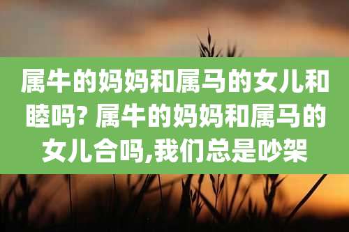 属牛的妈妈和属马的女儿和睦吗? 属牛的妈妈和属马的女儿合吗,我们总是吵架