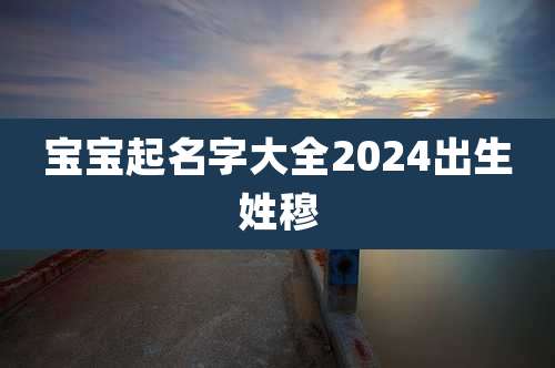 宝宝起名字大全2024出生姓穆