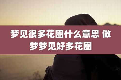 梦见很多花圈什么意思 做梦梦见好多花圈