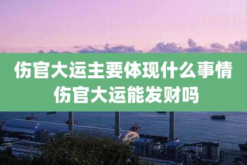 伤官大运主要体现什么事情 伤官大运能发财吗