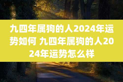 九四年属狗的人2024年运势如何 九四年属狗的人2024年运势怎么样