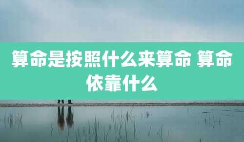 算命是按照什么来算命 算命依靠什么