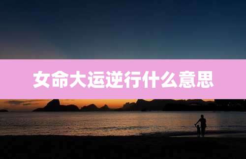女命大运逆行什么意思