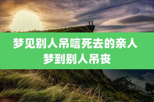 梦见别人吊唁死去的亲人 梦到别人吊丧