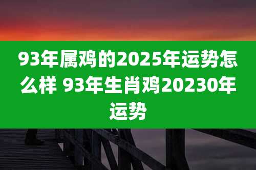 93年属鸡的2025年运势怎么样 93年生肖鸡20230年运势