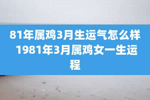81年属鸡3月生运气怎么样 1981年3月属鸡女一生运程