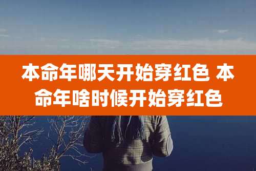 本命年哪天开始穿红色 本命年啥时候开始穿红色
