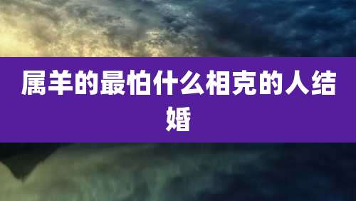 属羊的最怕什么相克的人结婚