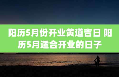 阳历5月份开业黄道吉日 阳历5月适合开业的日子