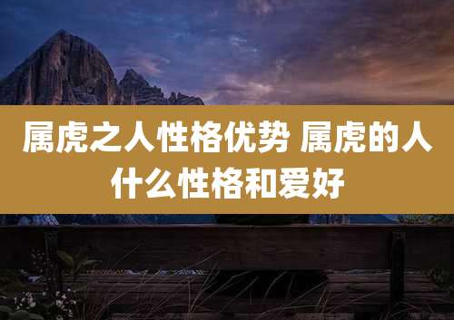 属虎之人性格优势 属虎的人什么性格和爱好