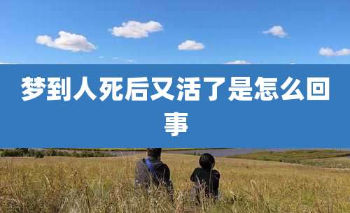 梦到人死后又活了是怎么回事