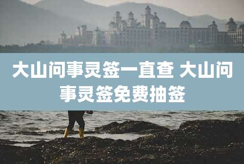 大山问事灵签一直查 大山问事灵签免费抽签