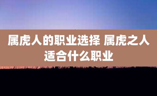 属虎人的职业选择 属虎之人适合什么职业