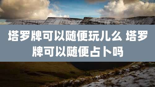 塔罗牌可以随便玩儿么 塔罗牌可以随便占卜吗