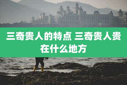 三奇贵人的特点 三奇贵人贵在什么地方