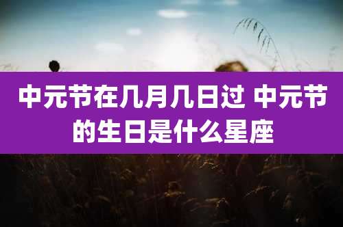 中元节在几月几日过 中元节的生日是什么星座