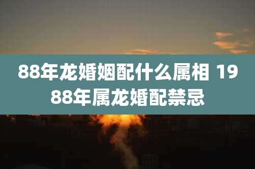 88年龙婚姻配什么属相 1988年属龙婚配禁忌