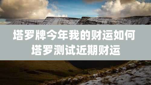 塔罗牌今年我的财运如何 塔罗测试近期财运