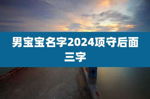 男宝宝名字2024项守后面三字