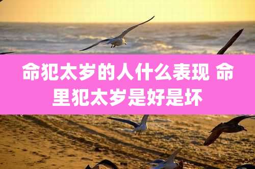 命犯太岁的人什么表现 命里犯太岁是好是坏