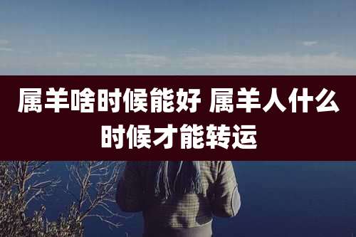 属羊啥时候能好 属羊人什么时候才能转运