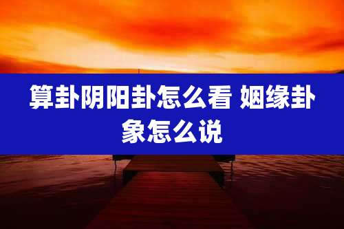 算卦阴阳卦怎么看 姻缘卦象怎么说