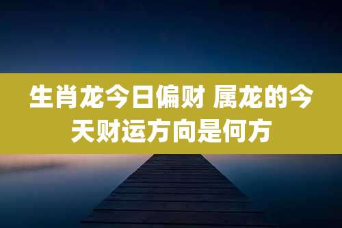 生肖龙今日偏财 属龙的今天财运方向是何方