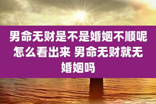 男命无财是不是婚姻不顺呢怎么看出来 男命无财就无婚姻吗