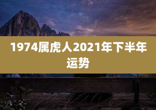 1974属虎人2021年下半年运势