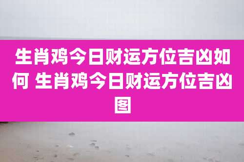 生肖鸡今日财运方位吉凶如何 生肖鸡今日财运方位吉凶图