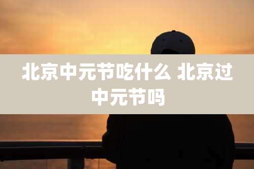 北京中元节吃什么 北京过中元节吗