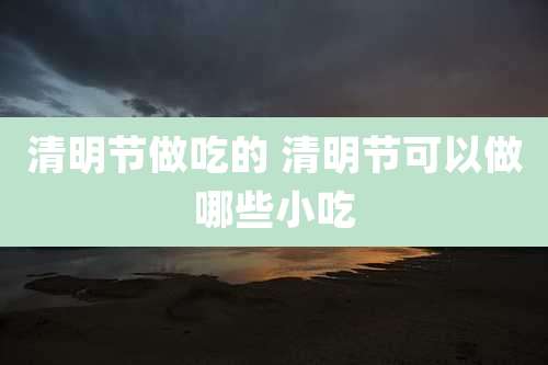 清明节做吃的 清明节可以做哪些小吃
