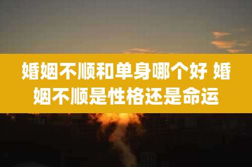婚姻不顺和单身哪个好 婚姻不顺是性格还是命运