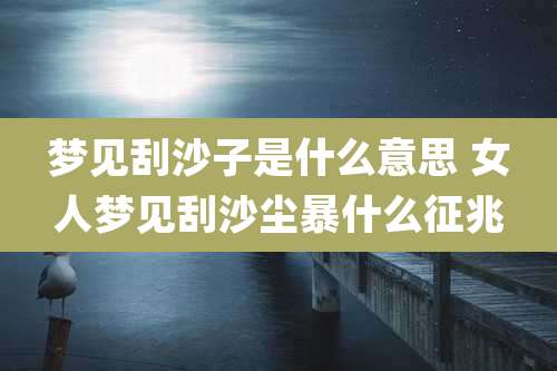 梦见刮沙子是什么意思 女人梦见刮沙尘暴什么征兆