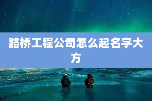 路桥工程公司怎么起名字大方