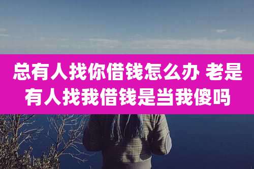 总有人找你借钱怎么办 老是有人找我借钱是当我傻吗