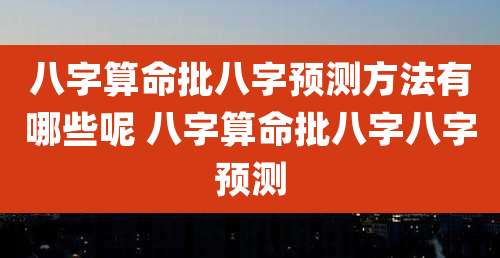八字算命批八字预测方法有哪些呢 八字算命批八字八字预测