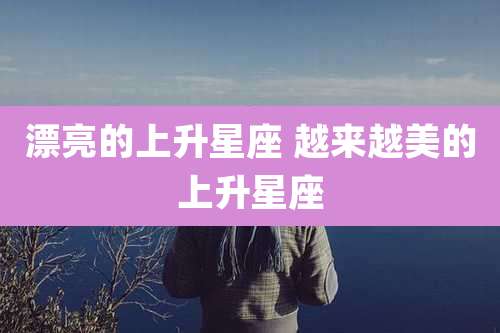 漂亮的上升星座 越来越美的上升星座